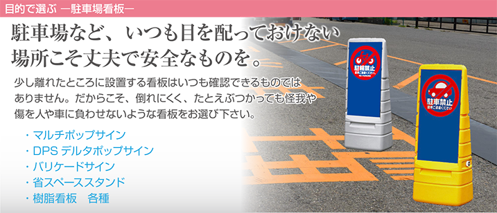 駐車場など、いつも目を配っておけない場所こそ丈夫で安全なものを。少し離れたところに設置する看板はいつも確認できるものではありません。だからこそ、倒れにくく、たとえぶつかっても怪我や傷を人や車に負わせないような看板をお選び下さい。
